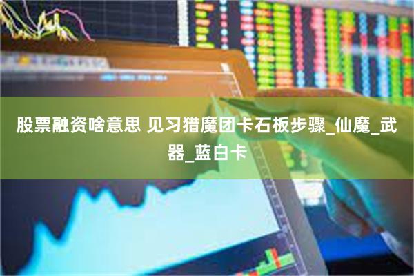 股票融资啥意思 见习猎魔团卡石板步骤_仙魔_武器_蓝白卡