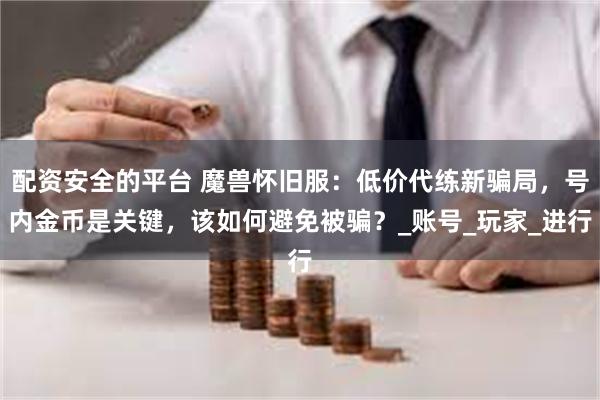 配资安全的平台 魔兽怀旧服：低价代练新骗局，号内金币是关键，该如何避免被骗？_账号_玩家_进行