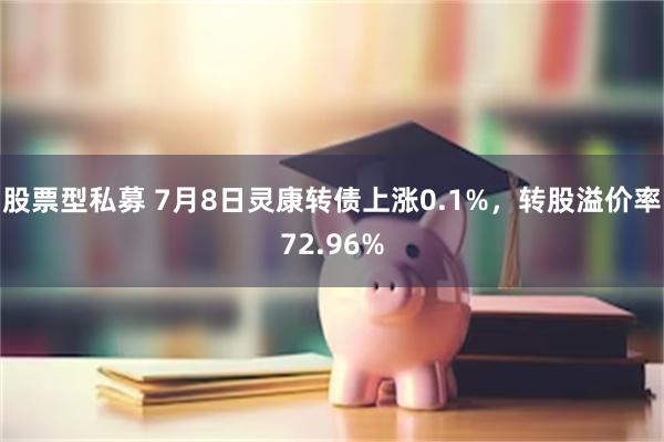 股票型私募 7月8日灵康转债上涨0.1%，转股溢价率72.96%