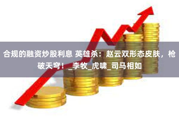 合规的融资炒股利息 英雄杀：赵云双形态皮肤，枪破天穹！_李牧_虎啸_司马相如