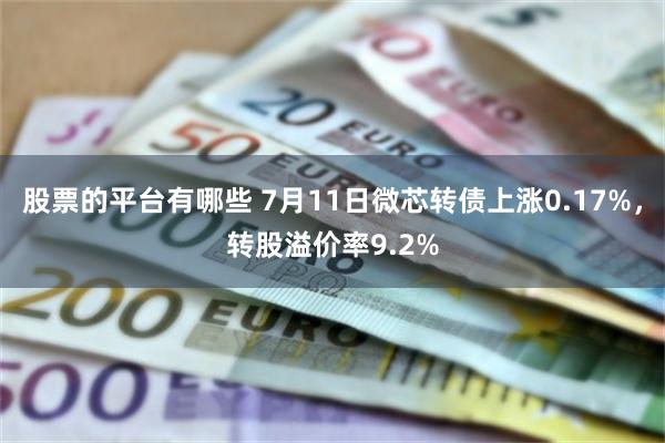 股票的平台有哪些 7月11日微芯转债上涨0.17%，转股溢价率9.2%