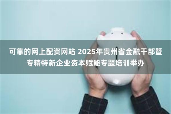 可靠的网上配资网站 2025年贵州省金融干部暨专精特新企业资本赋能专题培训举办