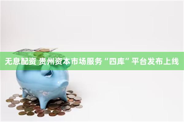 无息配资 贵州资本市场服务“四库”平台发布上线