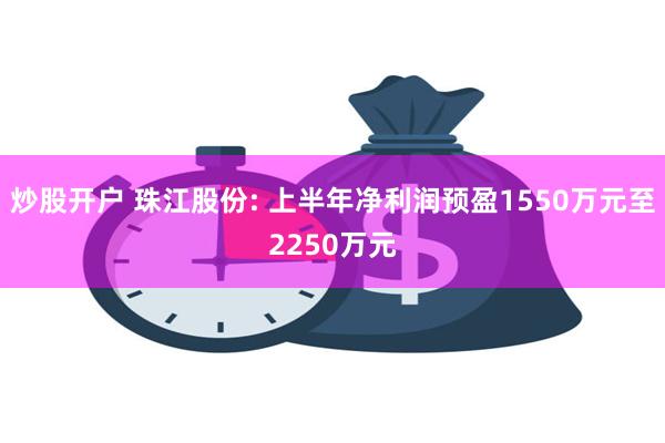 炒股开户 珠江股份: 上半年净利润预盈1550万元至2250万元
