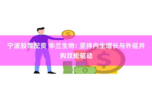 宁波股票配资 华兰生物: 坚持内生增长与外延并购双轮驱动