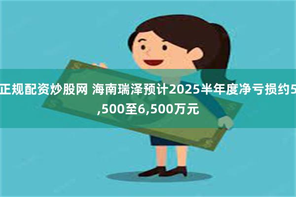 正规配资炒股网 海南瑞泽预计2025半年度净亏损约5,500至6,500万元