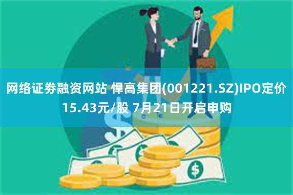 网络证劵融资网站 悍高集团(001221.SZ)IPO定价15.43元/股 7月21日开启申购