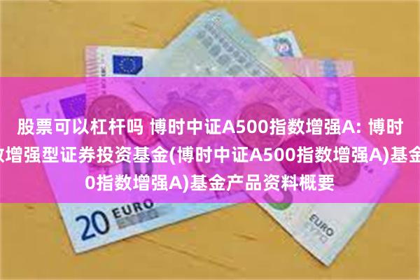 股票可以杠杆吗 博时中证A500指数增强A: 博时中证A500指数增强型证券投资基金(博时中证A500指数增强A)基金产品资料概要