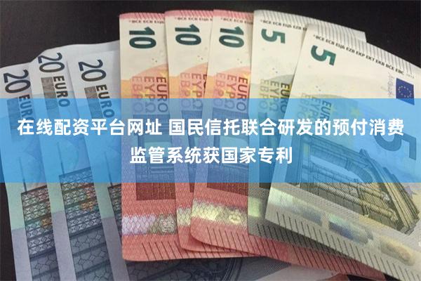 在线配资平台网址 国民信托联合研发的预付消费监管系统获国家专利