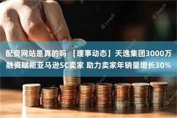 配资网站是真的吗 【理事动态】天逸集团3000万融资赋能亚马逊SC卖家 助力卖家年销量增长30%