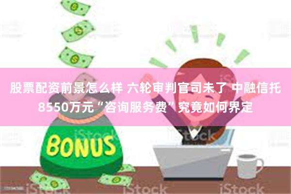 股票配资前景怎么样 六轮审判官司未了 中融信托8550万元“咨询服务费”究竟如何界定