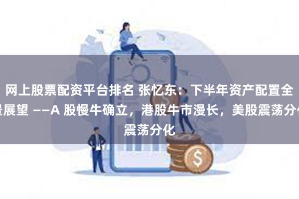 网上股票配资平台排名 张忆东：下半年资产配置全景展望 ——A 股慢牛确立，港股牛市漫长，美股震荡分化