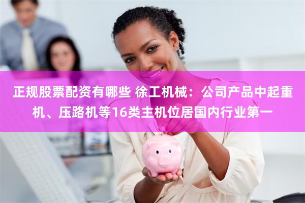 正规股票配资有哪些 徐工机械：公司产品中起重机、压路机等16类主机位居国内行业第一