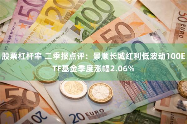 股票杠杆率 二季报点评：景顺长城红利低波动100ETF基金季度涨幅2.06%