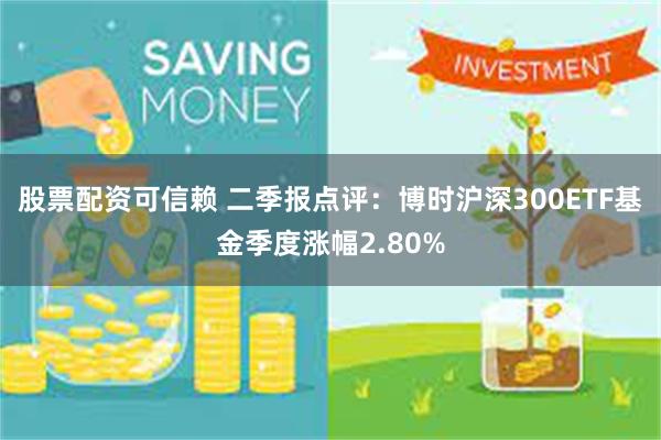 股票配资可信赖 二季报点评：博时沪深300ETF基金季度涨幅2.80%
