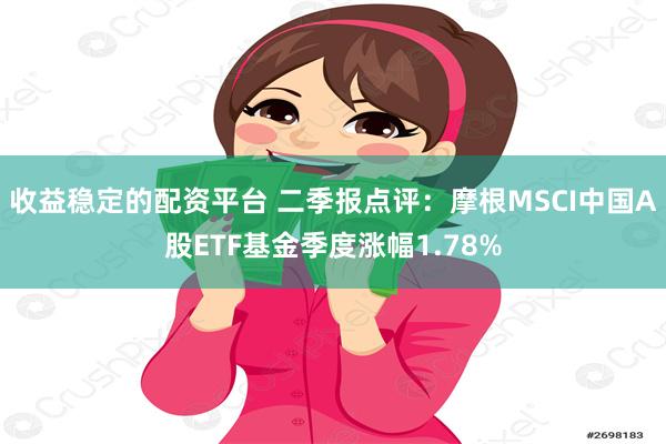 收益稳定的配资平台 二季报点评：摩根MSCI中国A股ETF基金季度涨幅1.78%