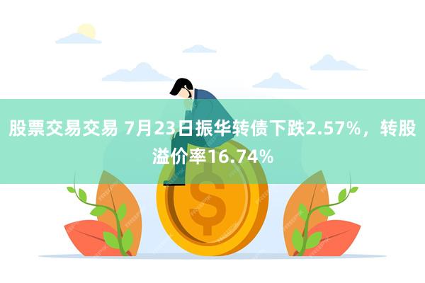 股票交易交易 7月23日振华转债下跌2.57%，转股溢价率16.74%