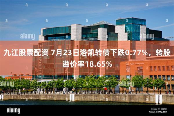 九江股票配资 7月23日洛凯转债下跌0.77%，转股溢价率18.65%