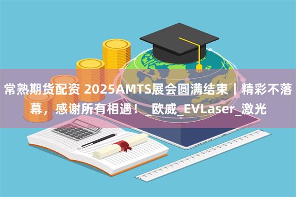 常熟期货配资 2025AMTS展会圆满结束｜精彩不落幕，感谢所有相遇！_欧威_EVLaser_激光
