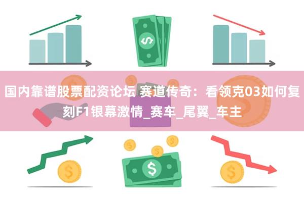 国内靠谱股票配资论坛 赛道传奇：看领克03如何复刻F1银幕激情_赛车_尾翼_车主