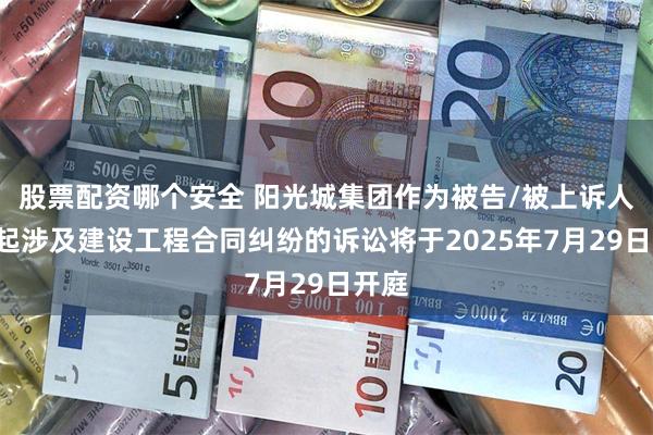 股票配资哪个安全 阳光城集团作为被告/被上诉人的1起涉及建设工程合同纠纷的诉讼将于2025年7月29日开庭
