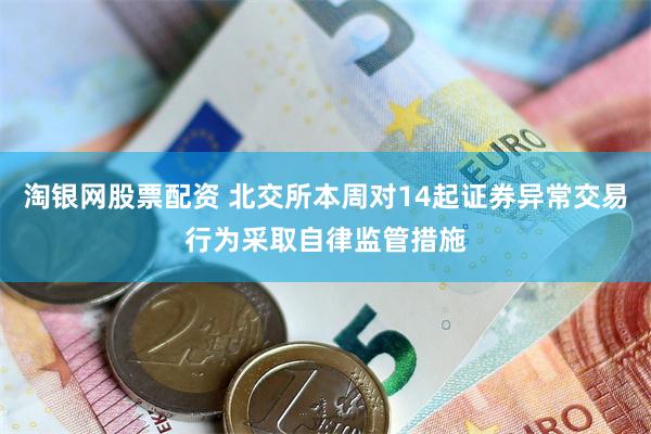 淘银网股票配资 北交所本周对14起证券异常交易行为采取自律监管措施