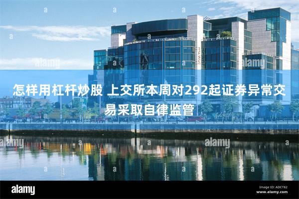 怎样用杠杆炒股 上交所本周对292起证券异常交易采取自律监管