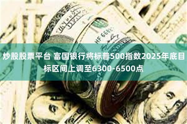 炒股股票平台 富国银行将标普500指数2025年底目标区间上调至6300-6500点