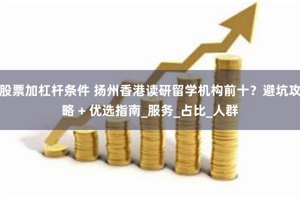 股票加杠杆条件 扬州香港读研留学机构前十？避坑攻略 + 优选指南_服务_占比_人群