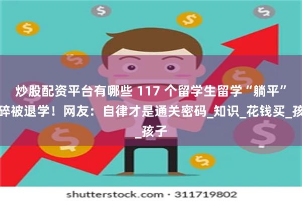 炒股配资平台有哪些 117 个留学生留学“躺平”梦碎被退学！网友：自律才是通关密码_知识_花钱买_孩子