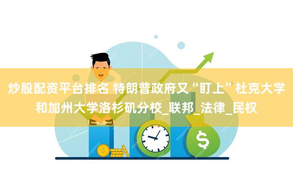 炒股配资平台排名 特朗普政府又“盯上”杜克大学和加州大学洛杉矶分校_联邦_法律_民权