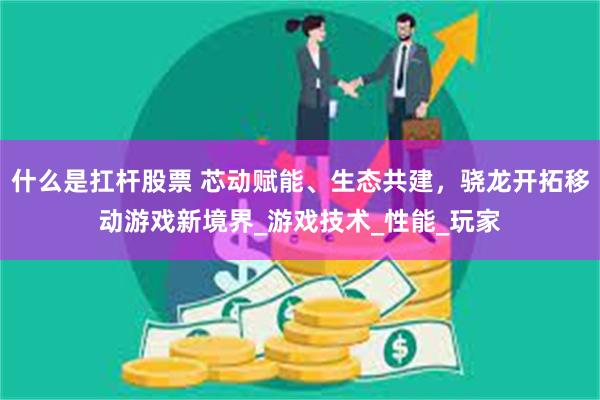 什么是扛杆股票 芯动赋能、生态共建，骁龙开拓移动游戏新境界_游戏技术_性能_玩家