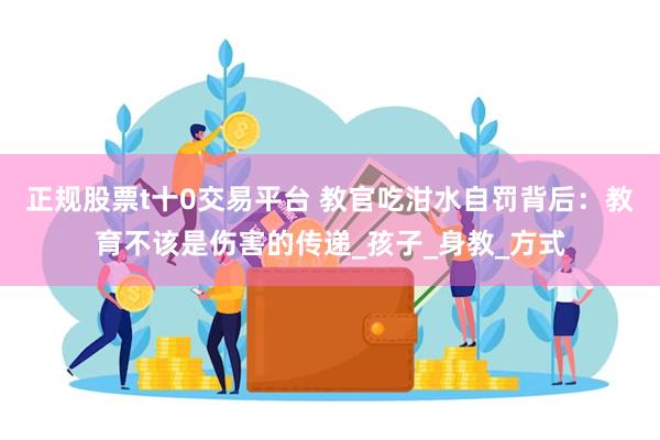 正规股票t十0交易平台 教官吃泔水自罚背后：教育不该是伤害的传递_孩子_身教_方式