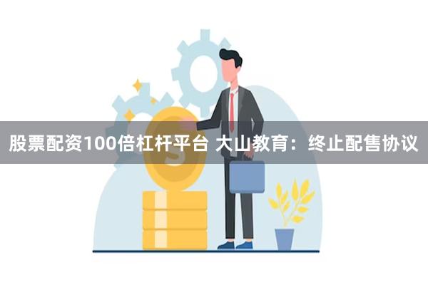 股票配资100倍杠杆平台 大山教育：终止配售协议