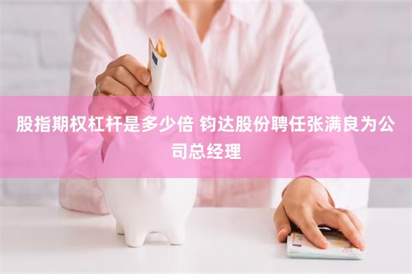 股指期权杠杆是多少倍 钧达股份聘任张满良为公司总经理