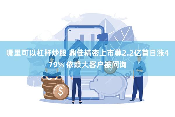 哪里可以杠杆炒股 鼎佳精密上市募2.2亿首日涨479% 依赖大客户被问询
