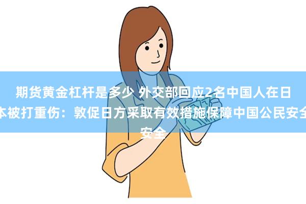 期货黄金杠杆是多少 外交部回应2名中国人在日本被打重伤：敦促日方采取有效措施保障中国公民安全