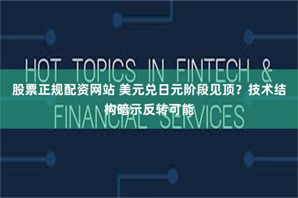 股票正规配资网站 美元兑日元阶段见顶？技术结构暗示反转可能