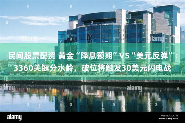 民间股票配资 黄金“降息预期”VS“美元反弹”：3360关键分水岭，破位将触发30美元闪电战