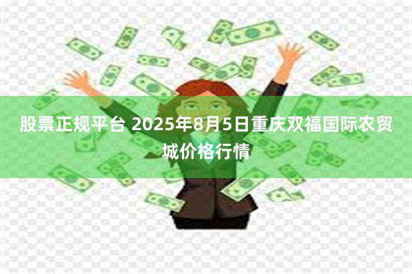 股票正规平台 2025年8月5日重庆双福国际农贸城价格行情
