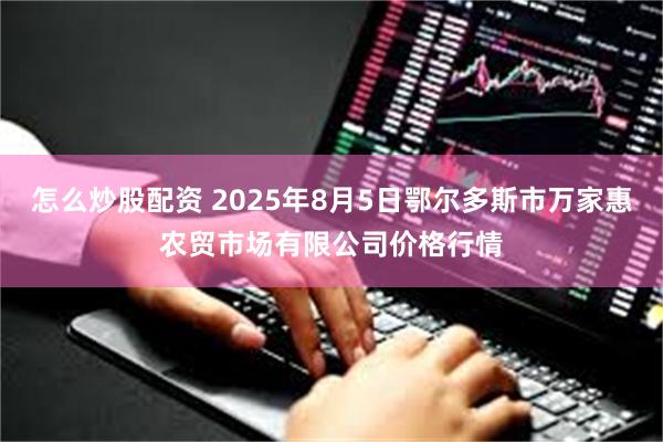 怎么炒股配资 2025年8月5日鄂尔多斯市万家惠农贸市场有限公司价格行情