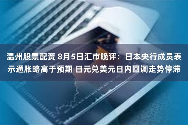 温州股票配资 8月5日汇市晚评：日本央行成员表示通胀略高于预期 日元兑美元日内回调走势停滞