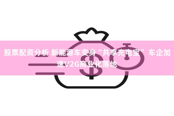 股票配资分析 新能源车变身“共享充电宝” 车企加速V2G商业化落地