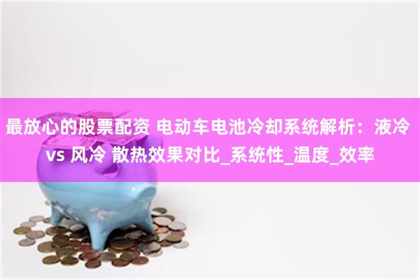 最放心的股票配资 电动车电池冷却系统解析：液冷 vs 风冷 散热效果对比_系统性_温度_效率