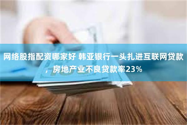 网络股指配资哪家好 韩亚银行一头扎进互联网贷款，房地产业不良贷款率23%