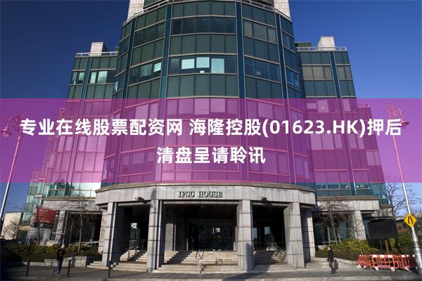专业在线股票配资网 海隆控股(01623.HK)押后清盘呈请聆讯