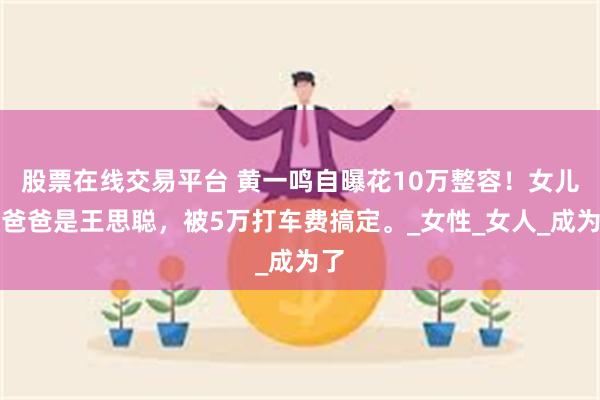 股票在线交易平台 黄一鸣自曝花10万整容！女儿的爸爸是王思聪，被5万打车费搞定。_女性_女人_成为了