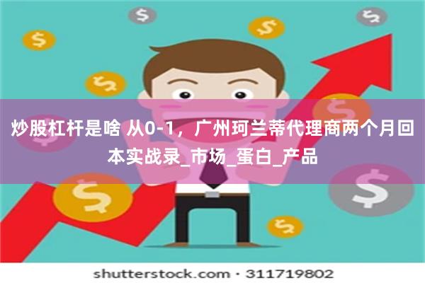 炒股杠杆是啥 从0-1，广州珂兰蒂代理商两个月回本实战录_市场_蛋白_产品