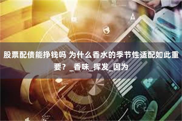 股票配债能挣钱吗 为什么香水的季节性适配如此重要？_香味_挥发_因为