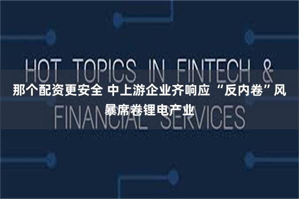 那个配资更安全 中上游企业齐响应 “反内卷”风暴席卷锂电产业